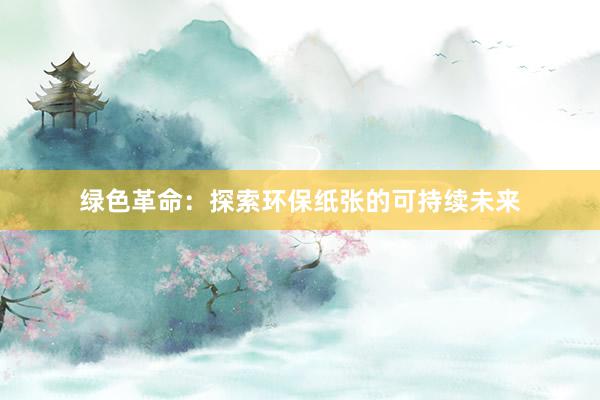 绿色革命：探索环保纸张的可持续未来