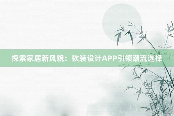 探索家居新风貌：软装设计APP引领潮流选择